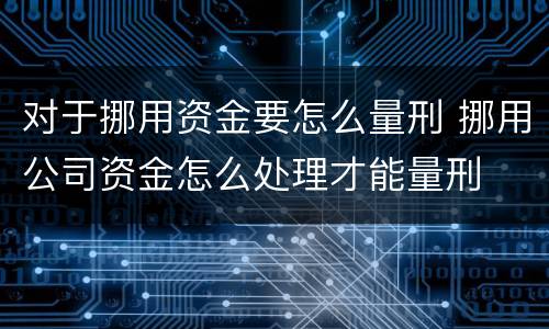 对于挪用资金要怎么量刑 挪用公司资金怎么处理才能量刑