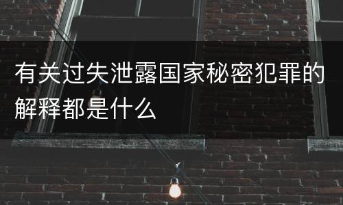 有关过失泄露国家秘密犯罪的解释都是什么
