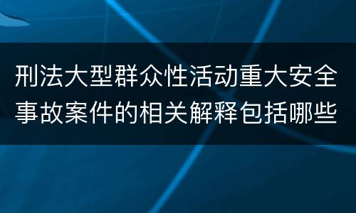 刑法大型群众性活动重大安全事故案件的相关解释包括哪些重要内容