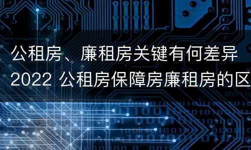 公租房、廉租房关键有何差异2022 公租房保障房廉租房的区别