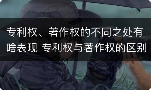 专利权、著作权的不同之处有啥表现 专利权与著作权的区别与联系