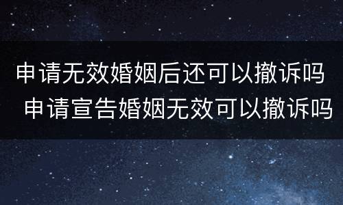 申请无效婚姻后还可以撤诉吗 申请宣告婚姻无效可以撤诉吗