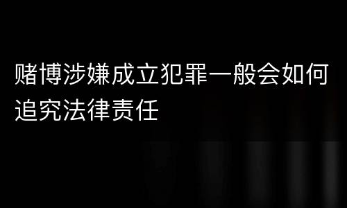 赌博涉嫌成立犯罪一般会如何追究法律责任