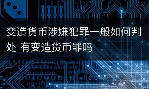 变造货币涉嫌犯罪一般如何判处 有变造货币罪吗