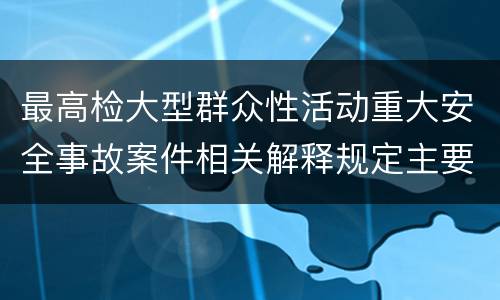 最高检大型群众性活动重大安全事故案件相关解释规定主要内容包括什么