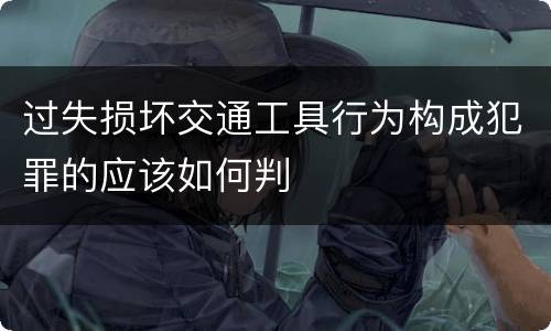 过失损坏交通工具行为构成犯罪的应该如何判