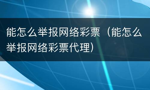 能怎么举报网络彩票（能怎么举报网络彩票代理）