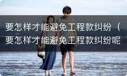 要怎样才能避免工程款纠纷（要怎样才能避免工程款纠纷呢）