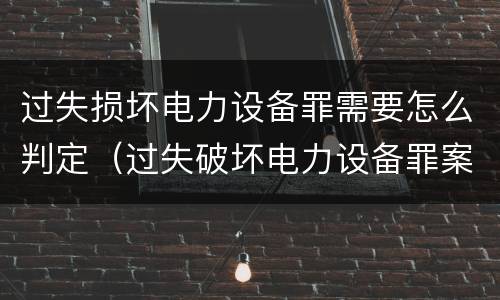 过失损坏电力设备罪需要怎么判定（过失破坏电力设备罪案例）