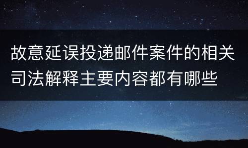 故意延误投递邮件案件的相关司法解释主要内容都有哪些