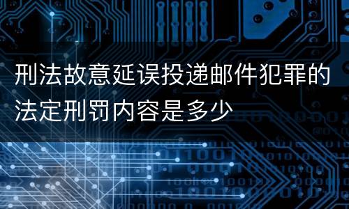 刑法故意延误投递邮件犯罪的法定刑罚内容是多少