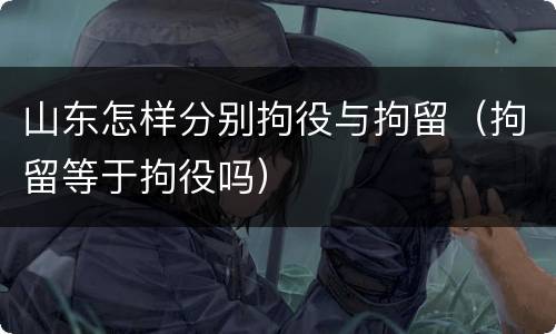 山东怎样分别拘役与拘留（拘留等于拘役吗）