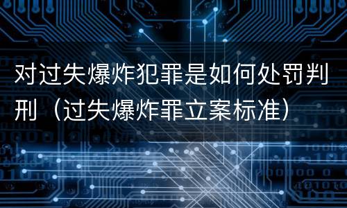 对过失爆炸犯罪是如何处罚判刑（过失爆炸罪立案标准）