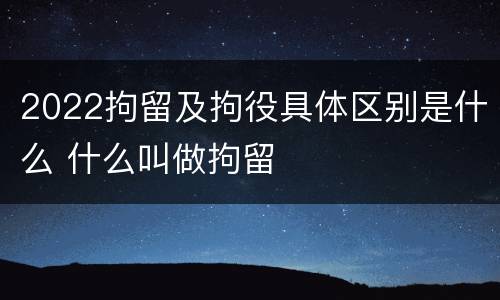2022拘留及拘役具体区别是什么 什么叫做拘留