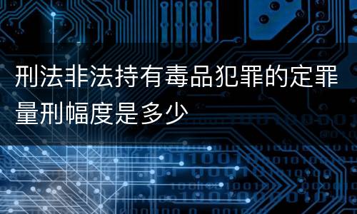 刑法非法持有毒品犯罪的定罪量刑幅度是多少
