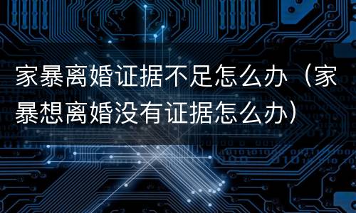 家暴离婚证据不足怎么办（家暴想离婚没有证据怎么办）