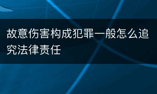 故意伤害构成犯罪一般怎么追究法律责任