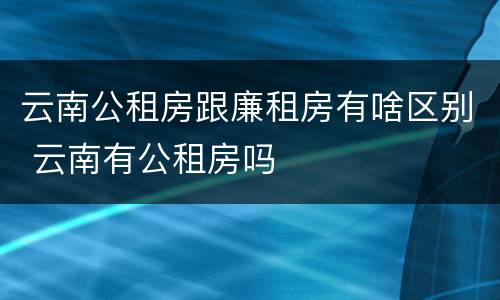 云南公租房跟廉租房有啥区别 云南有公租房吗
