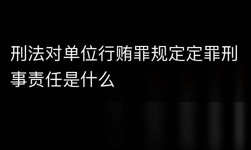 刑法对单位行贿罪规定定罪刑事责任是什么
