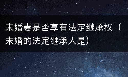 未婚妻是否享有法定继承权（未婚的法定继承人是）