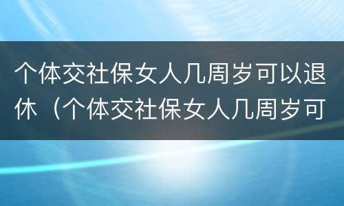 个体交社保女人几周岁可以退休（个体交社保女人几周岁可以退休了）