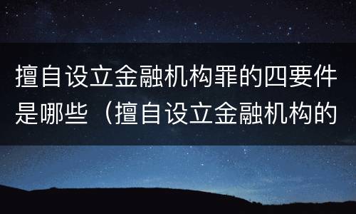 擅自设立金融机构罪的四要件是哪些（擅自设立金融机构的,情节严重的）