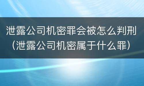 泄露公司机密罪会被怎么判刑（泄露公司机密属于什么罪）