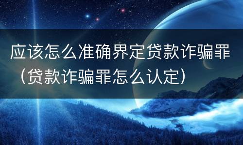 应该怎么准确界定贷款诈骗罪（贷款诈骗罪怎么认定）