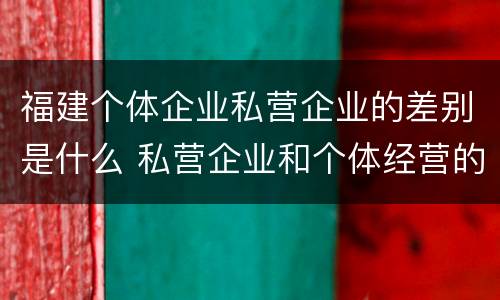 福建个体企业私营企业的差别是什么 私营企业和个体经营的区别