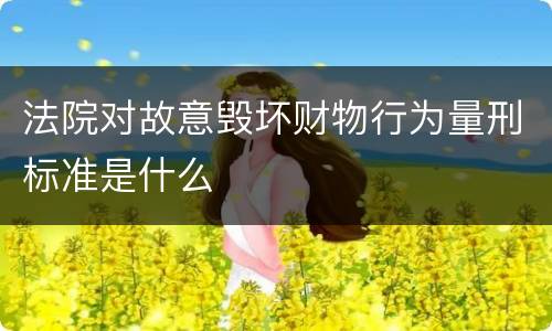 法院对故意毁坏财物行为量刑标准是什么