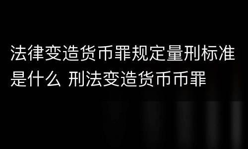 法律变造货币罪规定量刑标准是什么 刑法变造货币币罪