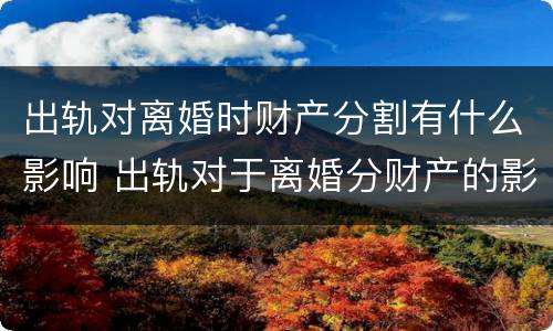 出轨对离婚时财产分割有什么影响 出轨对于离婚分财产的影响