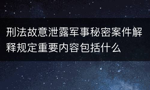 刑法故意泄露军事秘密案件解释规定重要内容包括什么