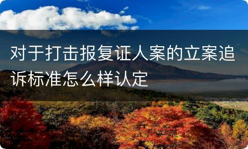 对于打击报复证人案的立案追诉标准怎么样认定