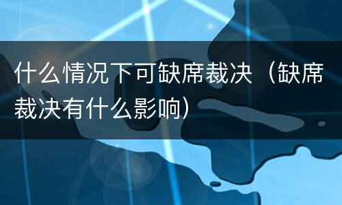 什么情况下可缺席裁决（缺席裁决有什么影响）
