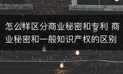 怎么样区分商业秘密和专利 商业秘密和一般知识产权的区别