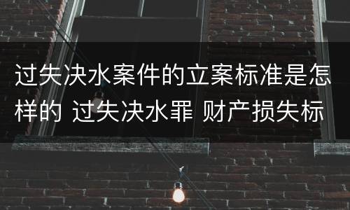 过失决水案件的立案标准是怎样的 过失决水罪 财产损失标准