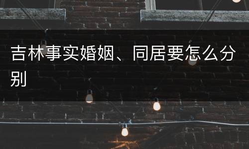 吉林事实婚姻、同居要怎么分别