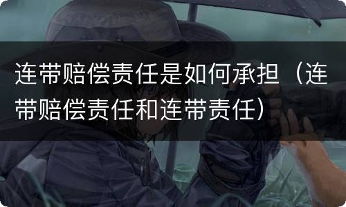 连带赔偿责任是如何承担（连带赔偿责任和连带责任）