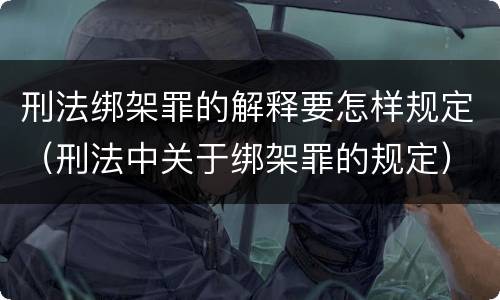 刑法绑架罪的解释要怎样规定（刑法中关于绑架罪的规定）