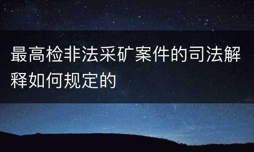 最高检非法采矿案件的司法解释如何规定的