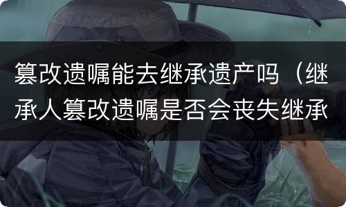 篡改遗嘱能去继承遗产吗（继承人篡改遗嘱是否会丧失继承权）