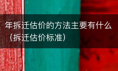 年拆迁估价的方法主要有什么（拆迁估价标准）