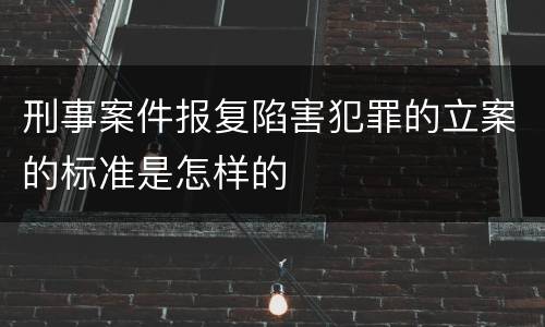 刑事案件报复陷害犯罪的立案的标准是怎样的