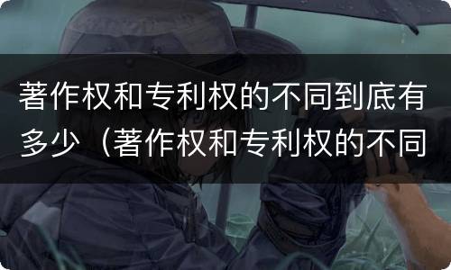 著作权和专利权的不同到底有多少（著作权和专利权的不同到底有多少种）