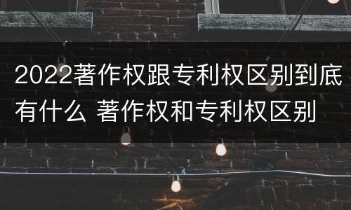 2022著作权跟专利权区别到底有什么 著作权和专利权区别