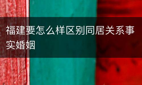 福建要怎么样区别同居关系事实婚姻