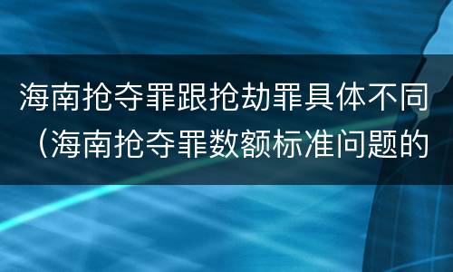 海南抢夺罪跟抢劫罪具体不同（海南抢夺罪数额标准问题的规定）
