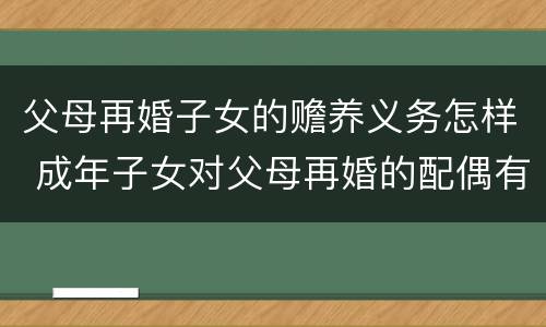 父母再婚子女的赡养义务怎样 成年子女对父母再婚的配偶有赡养责任吗