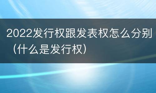 2022发行权跟发表权怎么分别（什么是发行权）
